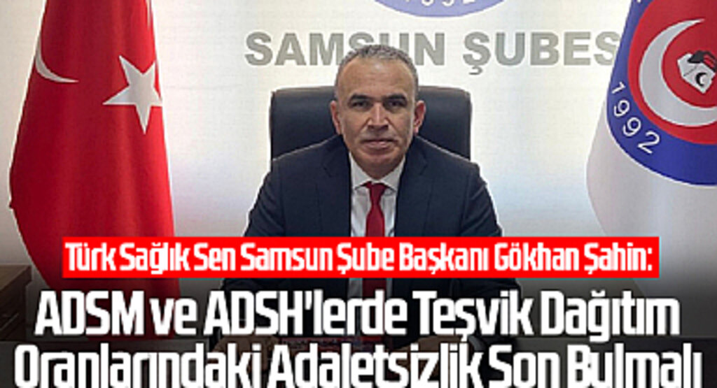 Türk Sağlık Sen Samsun Şube Başkanı Gökhan Şahin: ADSM ve ADSH'lerde Teşvik Dağıtım Oranlarındaki Adaletsizlik Son Bulmalı