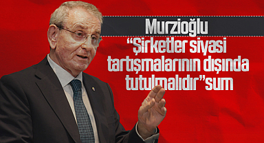 Murzioğlu: “Şirketler siyasi tartışmalarının dışında tutulmalıdır”