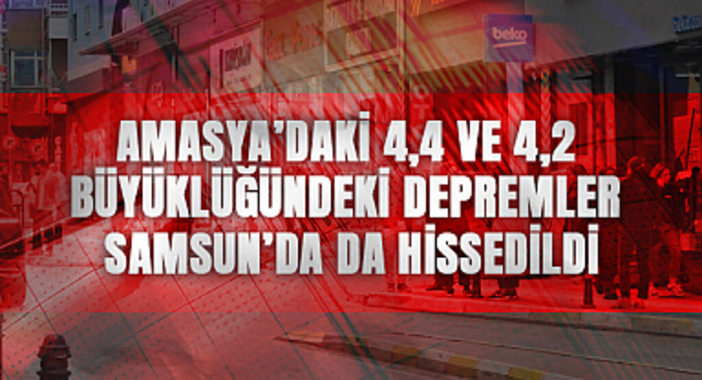 Amasya’daki 4,4 ve 4,2 Büyüklüğündeki Depremler Samsun’da da Hissedildi