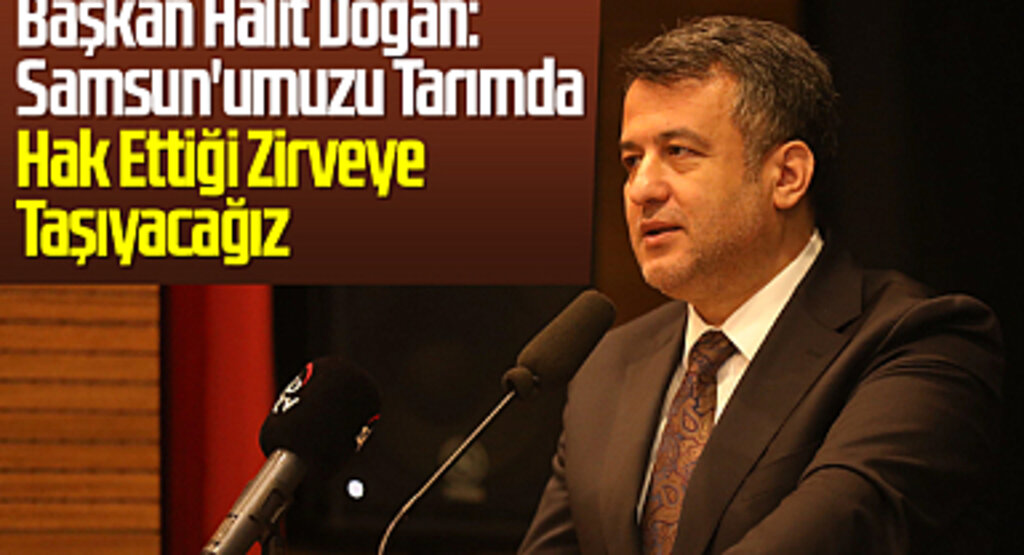 Başkan Halit Doğan: Samsun'umuzu Tarımda Hak Ettiği Zirveye Taşıyacağız
