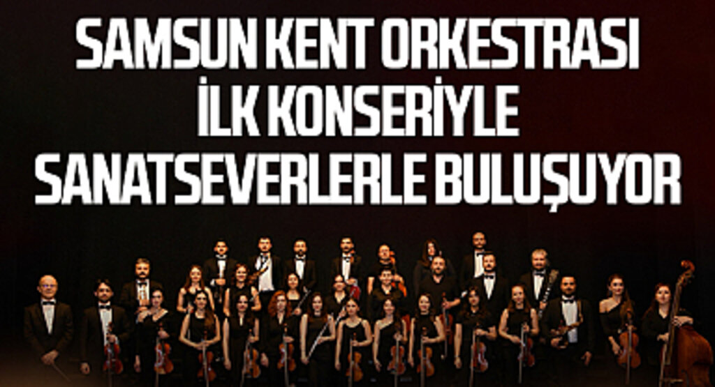 Samsun Kent Orkestrası İlk Konseriyle Sanatseverlerle Buluşuyor