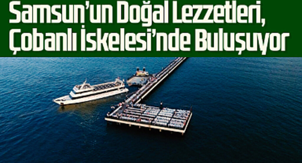 Samsun’un Doğal Lezzetleri, Çobanlı İskelesi’nde Buluşuyor