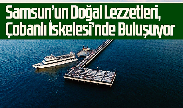 Samsun'un Doğal Lezzetleri, Çobanlı İskelesi'nde Buluşuyor