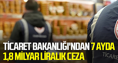 Ticaret Bakanlığı'ndan 7 Ayda 1,8 Milyar Liralık Ceza