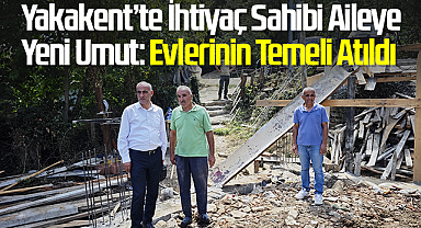 Yakakent’te İhtiyaç Sahibi Aileye Yeni Umut: Evlerinin Temeli Atıldı