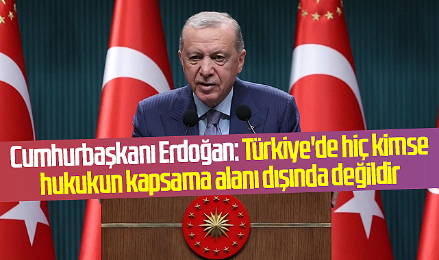 Cumhurbaşkanı Erdoğan: Türkiye'de hiç kimse hukukun kapsama alanı dışında değildir