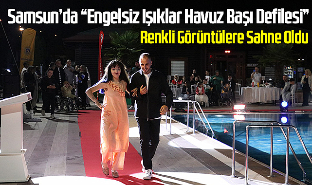 Samsun’da “Engelsiz Işıklar Havuz Başı Defilesi” Renkli Görüntülere Sahne Oldu