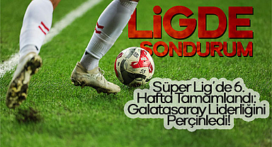 Süper Lig'de 6. Hafta Tamamlandı: Galatasaray Liderliğini Perçinledi!