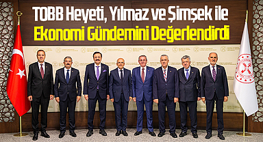 TOBB Heyeti, Yılmaz ve Şimşek ile Ekonomi Gündemini Değerlendirdi