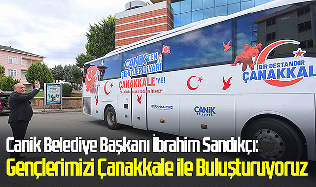 Canik Belediye Başkanı İbrahim Sandıkçı: Canikli Gençlerimizi Çanakkale ile Buluşturuyoruz