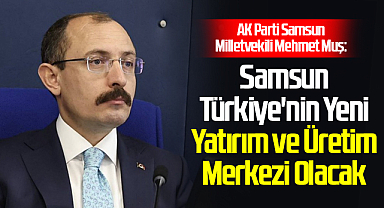 AK Parti Samsun Milletvekili Mehmet Muş: Samsun Türkiye'nin Yeni Yatırım ve Üretim Merkezi Olacak