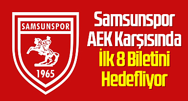 Samsunspor, AEK Karşısında İlk 8 Biletini Hedefliyor