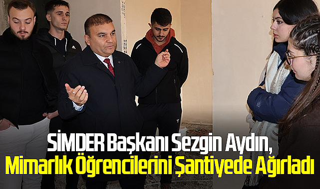 SİMDER Başkanı Sezgin Aydın, Mimarlık Öğrencilerini Şantiyede Ağırladı