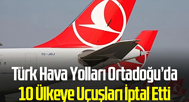 Türk Hava Yolları Ortadoğu’da 10 Ülkeye Uçuşları İptal Etti