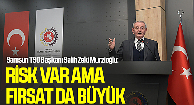Samsun TSO Başkanı Salih Zeki Murzioğlu: Risk Var Ama Fırsat da Büyük