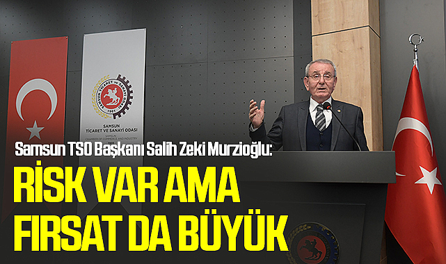 Samsun TSO Başkanı Salih Zeki Murzioğlu: Risk Var Ama Fırsat da Büyük