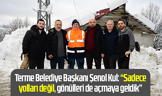 Terme Belediye Başkanı Şenol Kul: “Sadece yolları değil, gönülleri de açmaya geldik”
