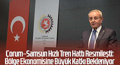 Çorum–Samsun Hızlı Tren Hattı Resmileşti: Bölge Ekonomisine Büyük Katkı Bekleniyor