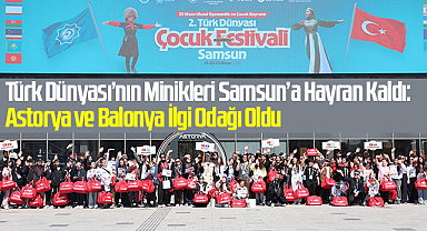Türk Dünyası’nın Minikleri Samsun’a Hayran Kaldı: Astorya ve Balonya İlgi Odağı Oldu