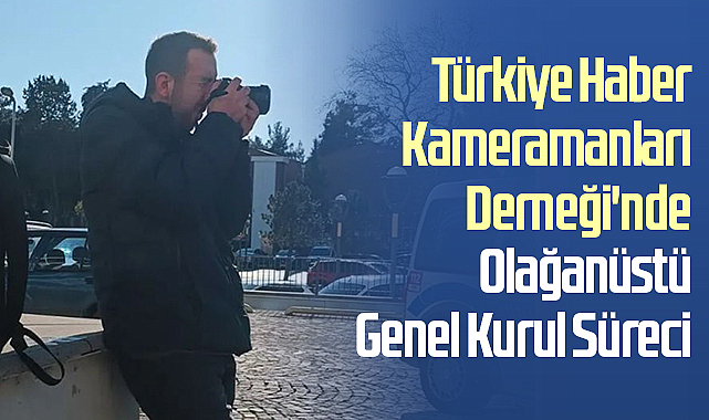 Türkiye Haber Kameramanları Derneği'nde Olağanüstü Genel Kurul Süreci