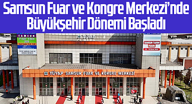 Samsun Fuar ve Kongre Merkezi’nde Büyükşehir Dönemi Başladı