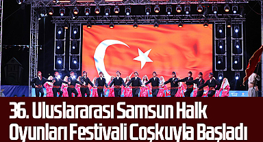 36. Uluslararası Samsun Halk Oyunları Festivali Coşkuyla Başladı