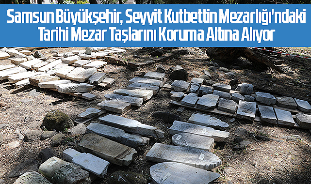 Samsun Büyükşehir, Seyyit Kutbettin Mezarlığı'ndaki Tarihi Mezar Taşlarını Koruma Altına Alıyor