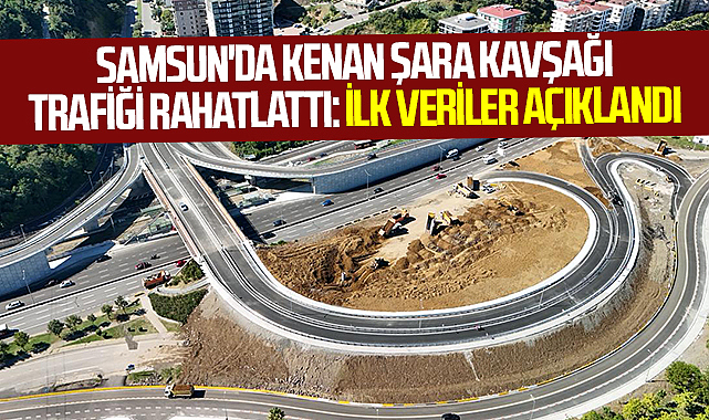 Samsun'da Kenan Şara Kavşağı Trafiği Rahatlattı: İlk Veriler Açıklandı