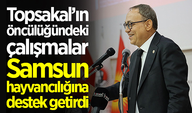 Topsakal’ın öncülüğündeki çalışmalar Samsun hayvancılığına destek getirdi