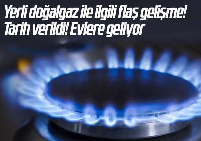 Yerli doğalgaz ile ilgili flaş gelişme! Tarih verildi! Evlere geliyor