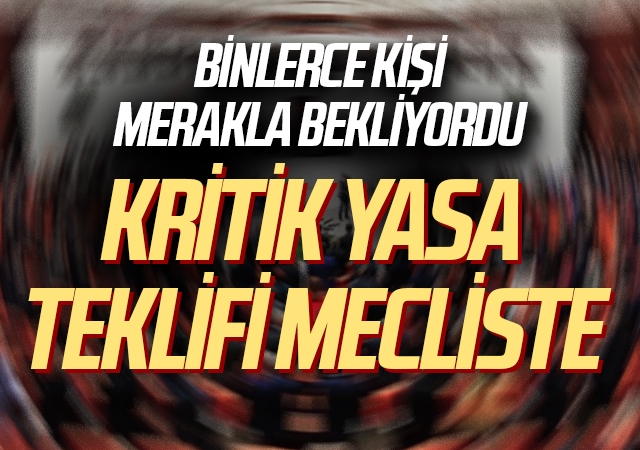 Binlerce Kişi Bekliyordu! Kritik Yasa Teklifi Mecliste