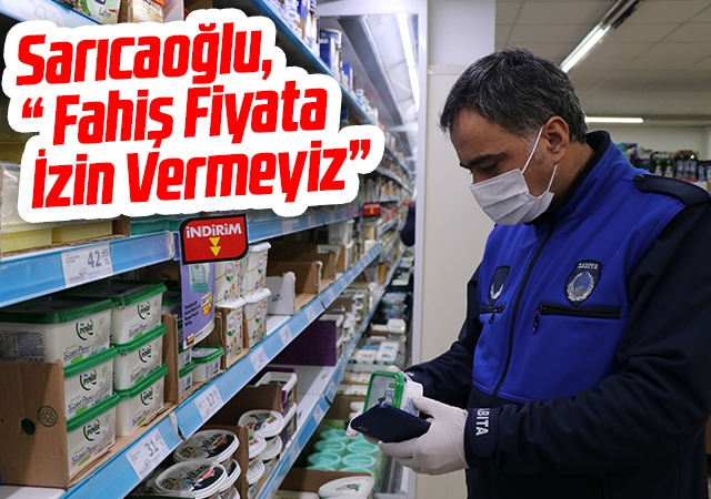 Sarıcaoğlu, “ Fahiş Fiyata İzin Vermeyiz”