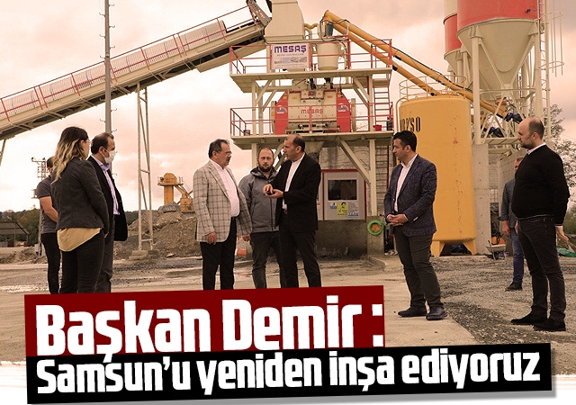 Başkan Demir : Samsun’u yeniden inşa ediyoruz