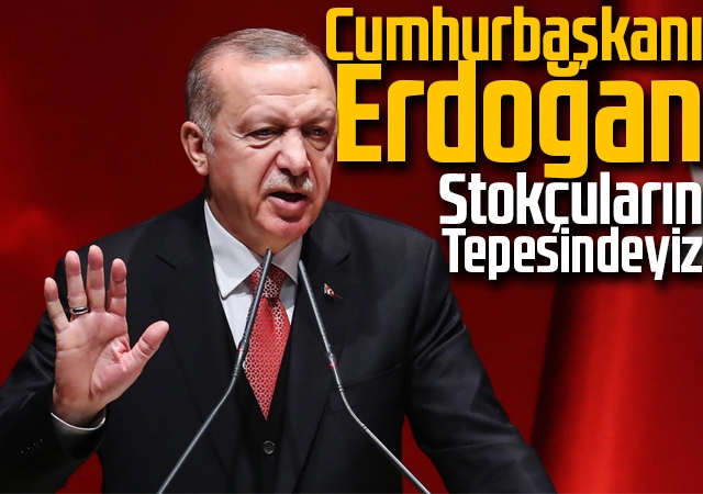 Cumhurbaşkanı Erdoğan: Stokçuların tepesindeyiz
