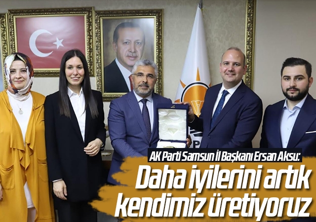 AK Parti Samsun İl Başkanı Ersan Aksu: Daha iyilerini artık kendimiz üretiyoruz