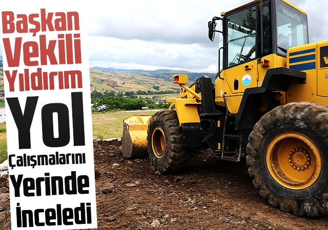 Başkan Vekili Yıldırım Yol Çalışmalarını Yerinde İnceledi