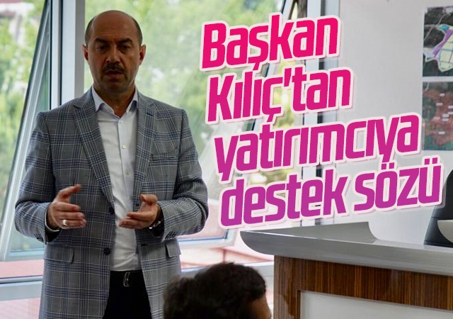 Başkan Kılıç'tan yatırımcıya destek sözü
