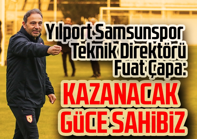 Yılport Samsunspor Teknik Direktörü Fuat Çapa: Kazanacak Güce Sahibiz