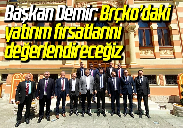 Samsun Büyükşehir Belediye Başkanı Demir: Brçko’daki yatırım fırsatlarını değerlendireceğiz